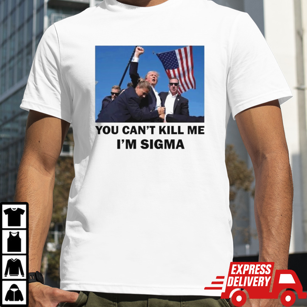 Trump Shot Pennsylvania Rally You Can’t Kill Me I’m Sigma T-shirt