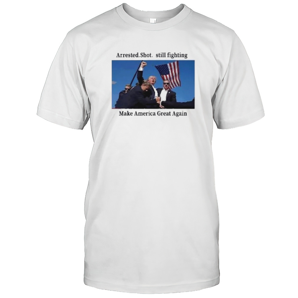 Arrested Shot Still Fighting Make America Great Again Donald Trump 2024 Shirt