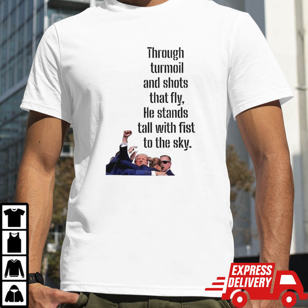 Donald Trump Through Turmoil And Shots That Fly He Stands Tall With Fist To The Sky Shirt