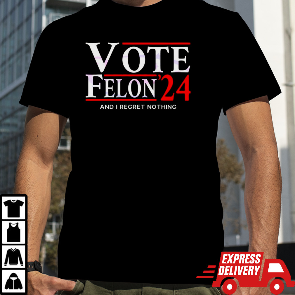 Vote Felon And I Regret Nothing 24 T-shirt