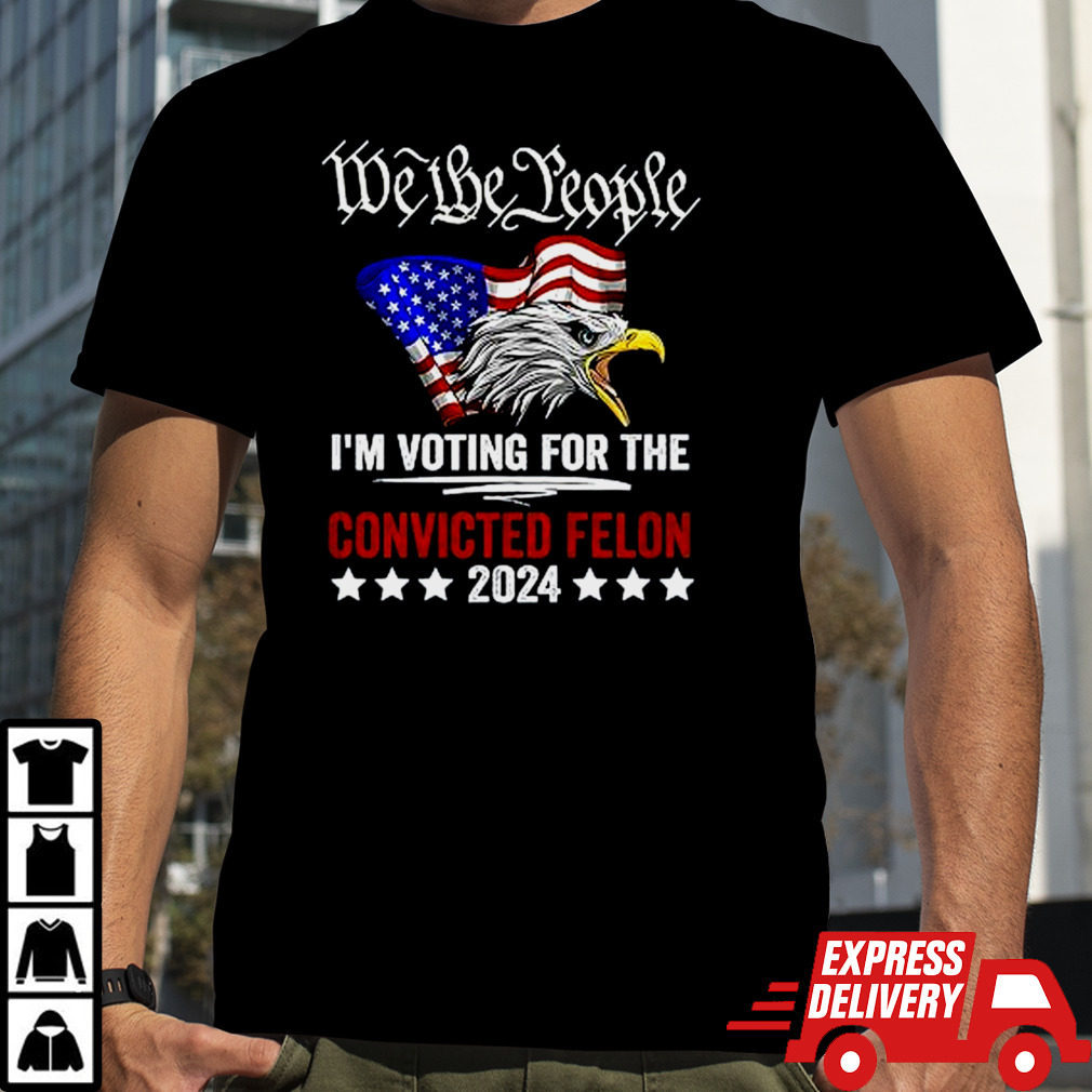 We the People 2024 I’m Voting For The Convicted Felon Eagle T shirt