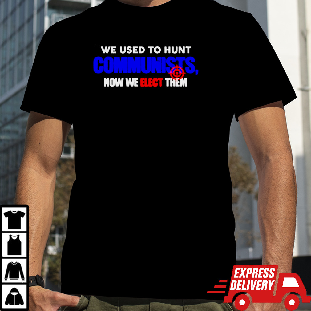 We Used To Hunt Communists Now We Elect Them shirt