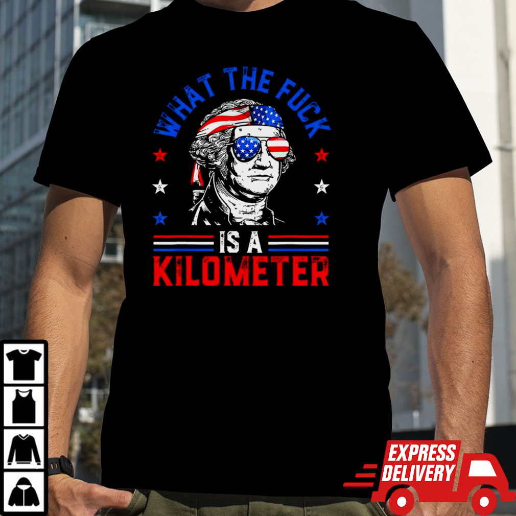 What the fuck is a kilometer George Washington 4th July shirt