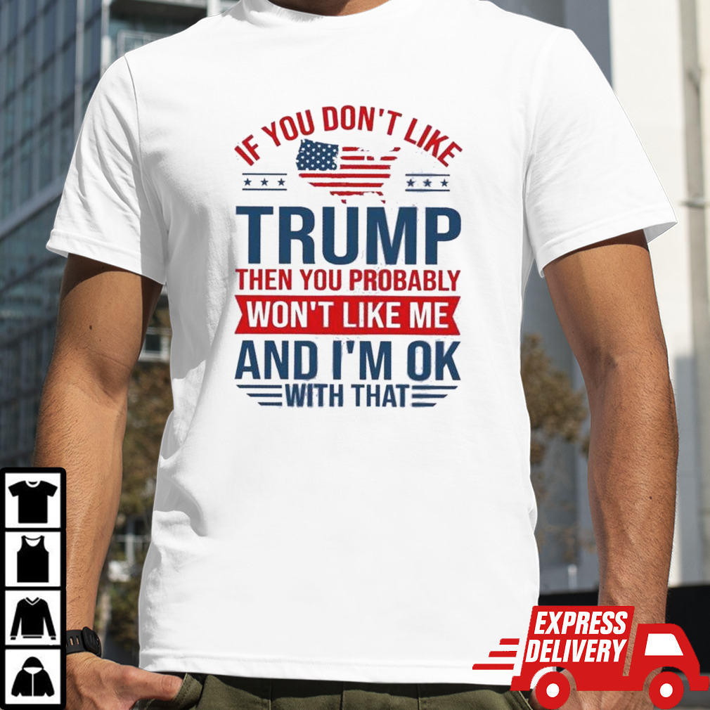 You Don’t Like Trump Then You Probably Won’t Like Me And I’m Ok With That Shirt