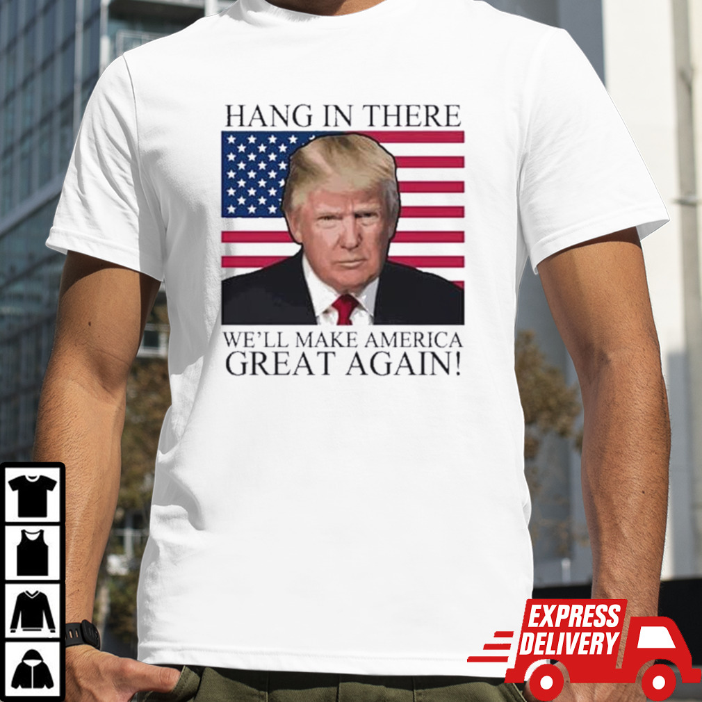 Hang In There We’ll Make America Great Again Flag America Donald Trump 2024 Maga Shirt