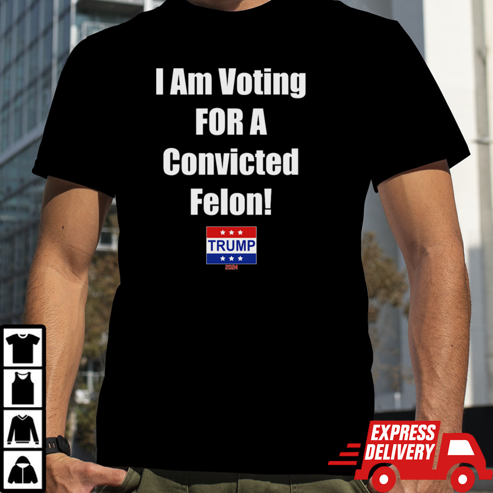 I Am Voting For A Convicted Felon Trump 2024 President T-Shirt