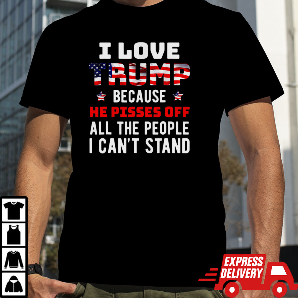 I Love Trump Because He Pisses Off All The People I Can't Stand T-Shirt