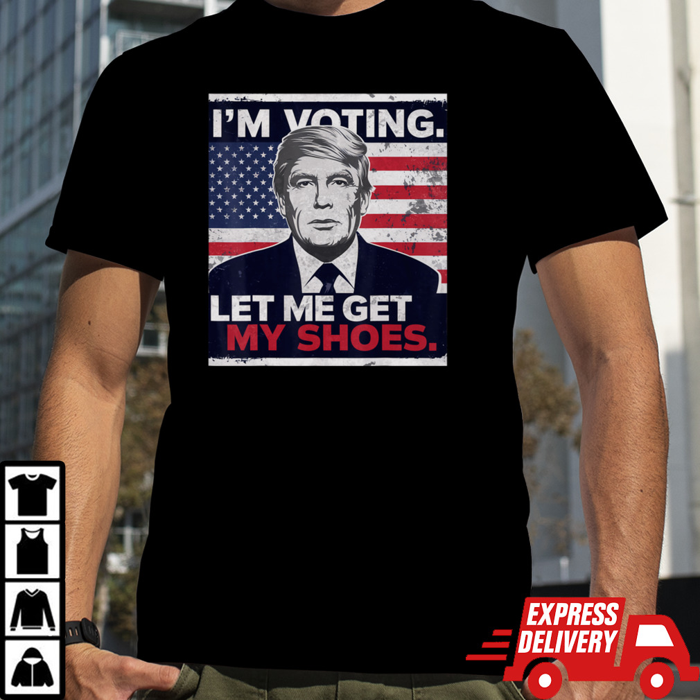 Trump Im Voting Let Me Get My Shoes T-Shirt