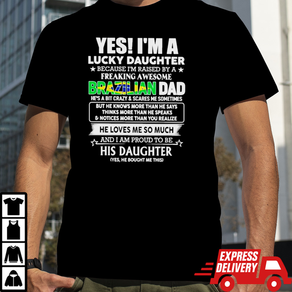 Yes, I’m Lucky Daughter Because I’m Raised By A Freaking Awesome Brazilian Dad He Loves Me So Much His Daughter shirt