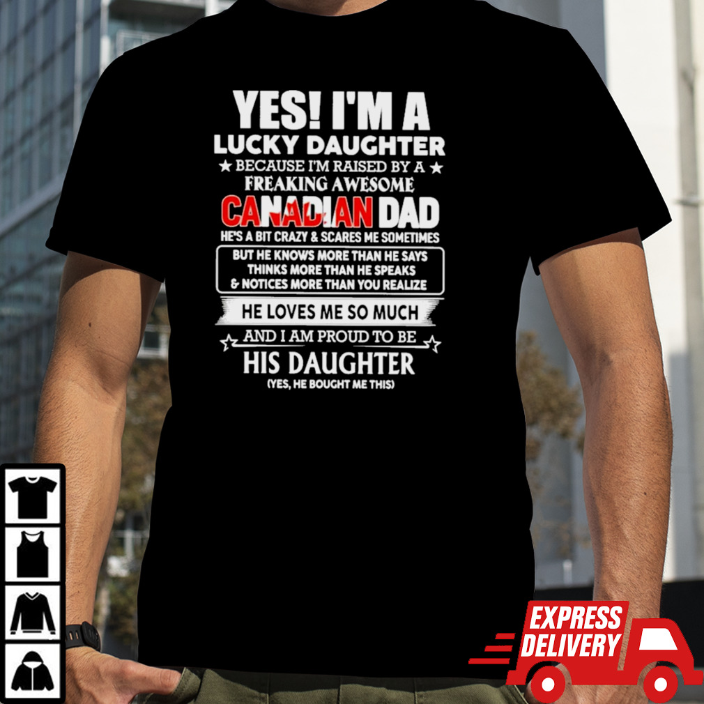 Yes, I’m Lucky Daughter Because I’m Raised By A Freaking Awesome Canadian Dad He Loves Me So Much His Daughter shirt