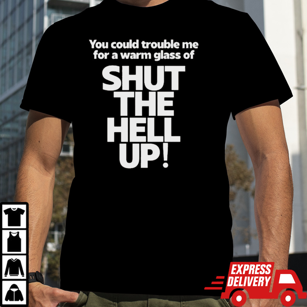 You Could Trouble Me For A Warm Glass Of Shut The Hell Up T-shirt