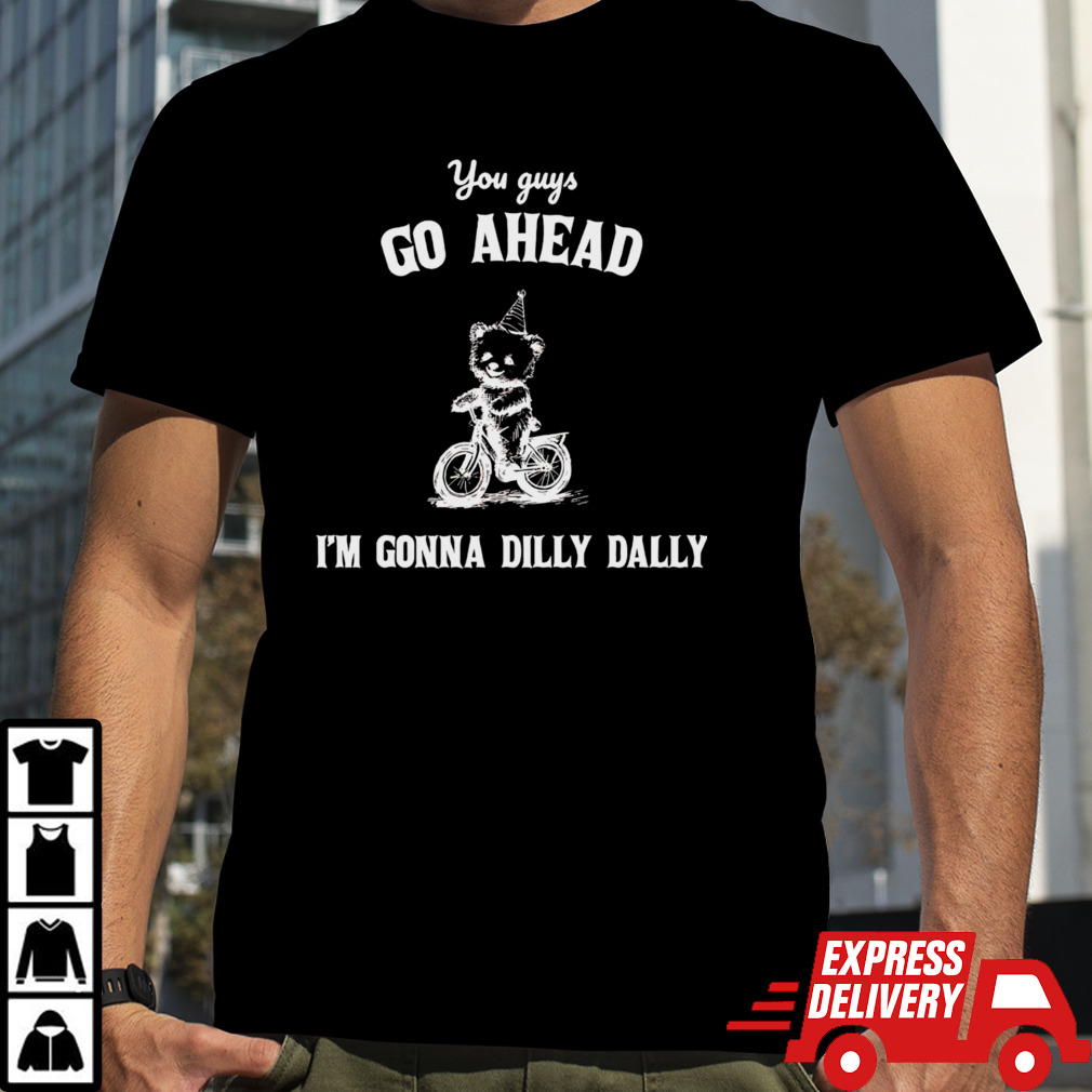 You guys go ahead I’m gonna dilly dally shirt