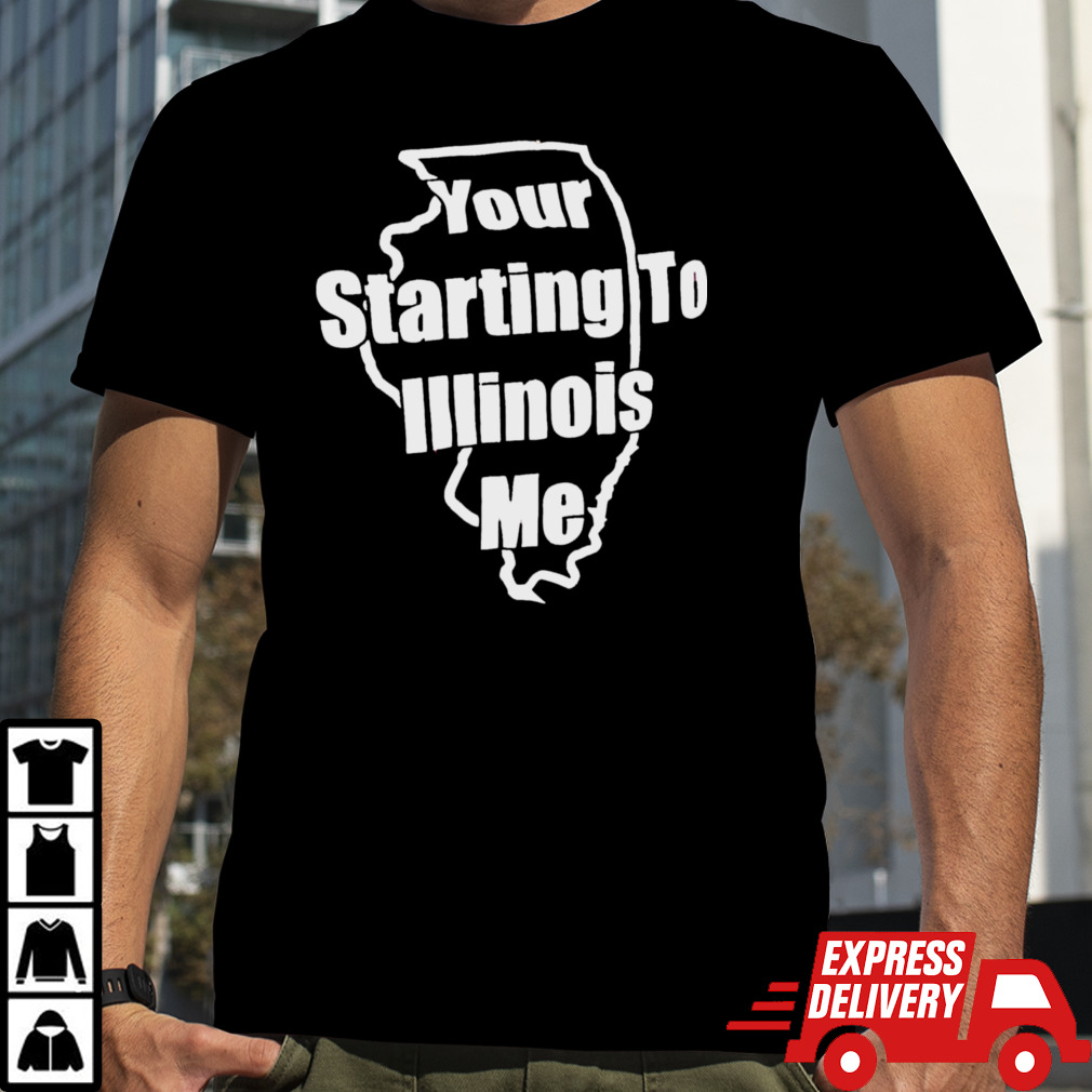 Your starting to Illinois me shirt