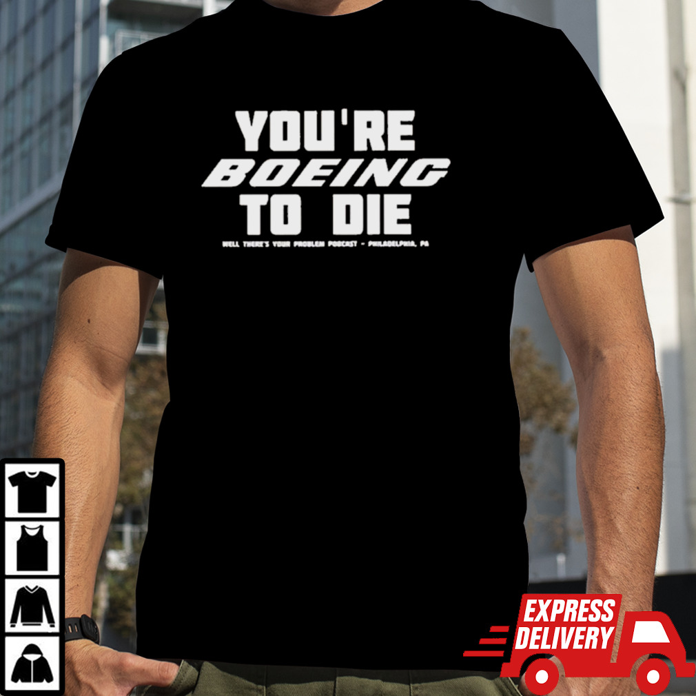 You’re Boein To Die Well There’s Your Problem Podcast Philadelphia Pa shirt