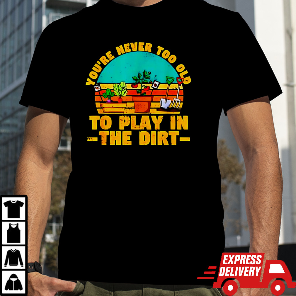 You’re never too old to play in the dirt vintage shirt