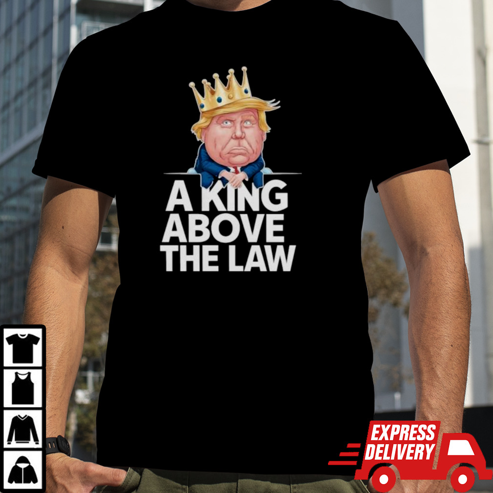 A King Above The Law Funny D Trump King T-shirt