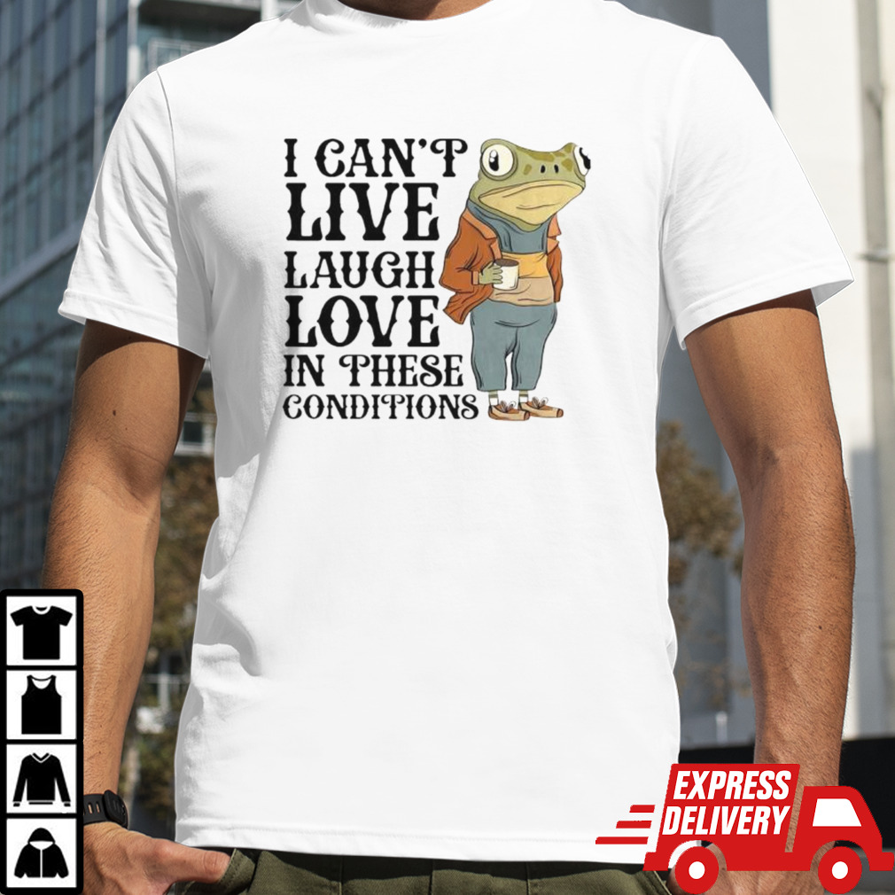 I Can’t Live Laugh Love In These Condition Shirt