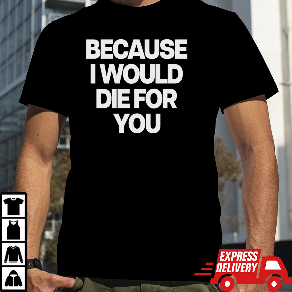 Because i would die for you shirt