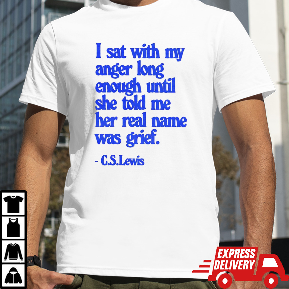 C S Lewis I Sat With My Anger Long Enough Until She Told Me Her Real Name Was Grief Shirt