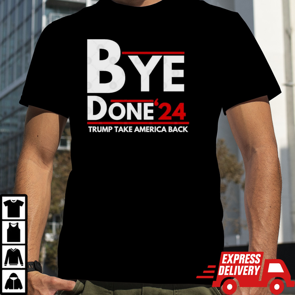 Bye Done 2024 Trump Take America Back Shirt