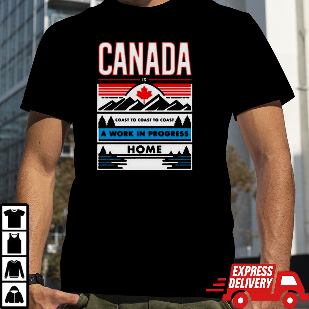 Canada Is Coast To Coast To Coast A Work In Progress Home T-Shirt