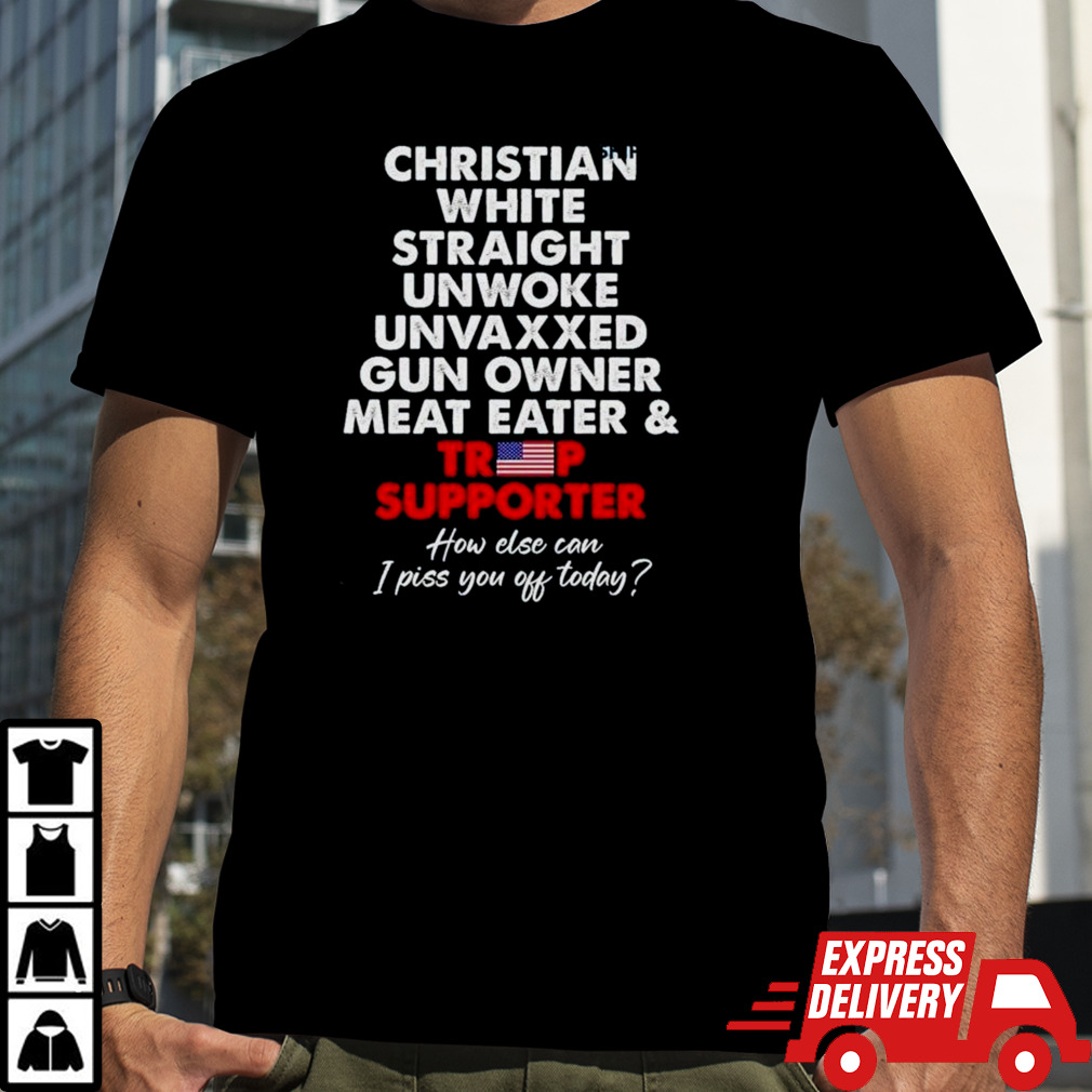 Christian White Straight Unwoke Unvaxxed Gun Owner Meat Eater And Trump Supporter How Else Can I Piss You Off Today Shirt