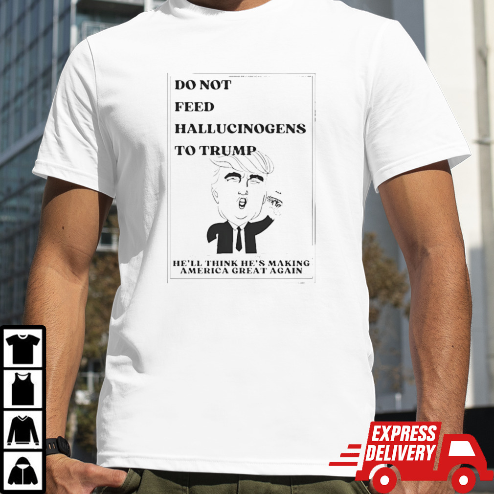 Do Not Feed Hallucinogens To Trump He’ll Think He’s Making America Great Again Shirt