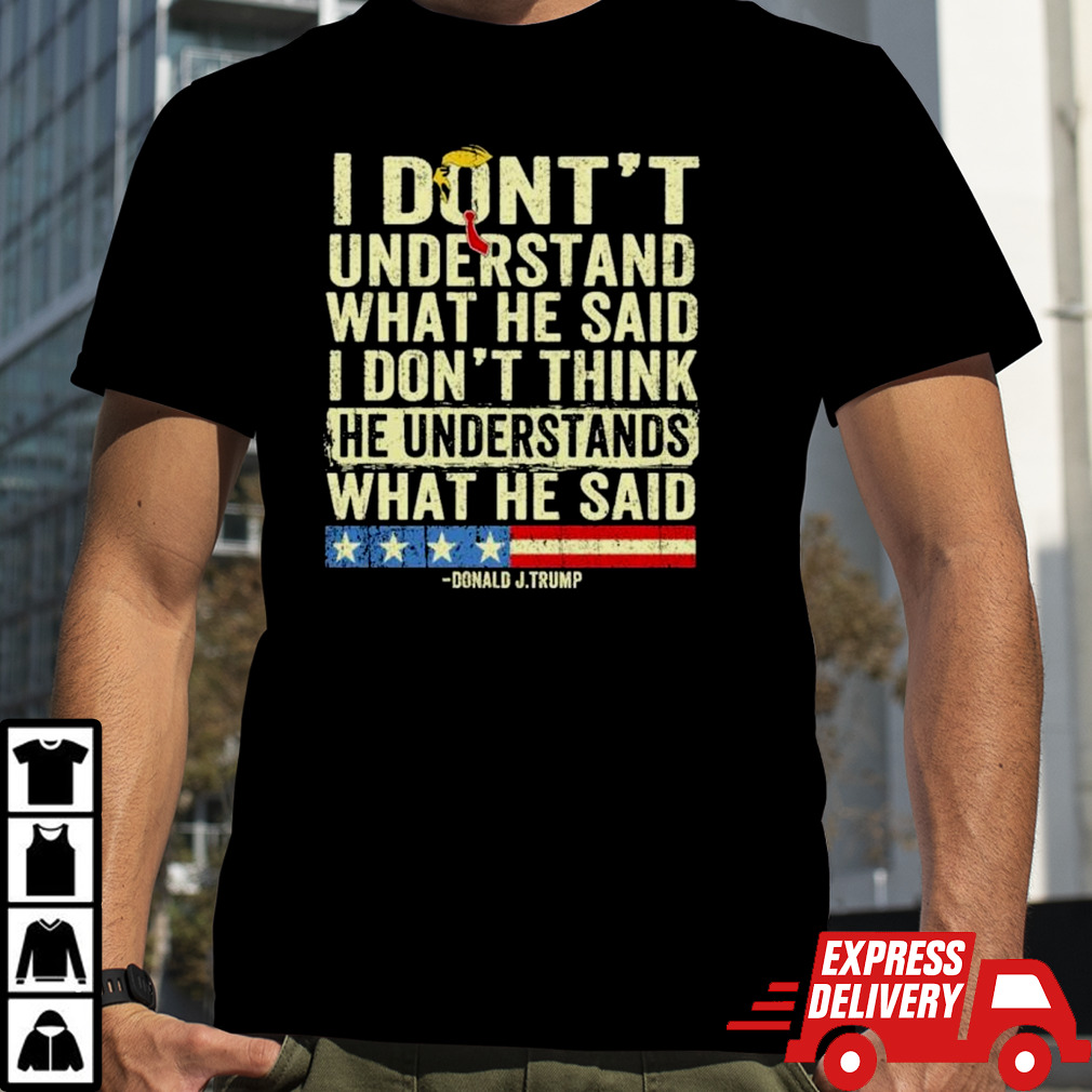 Donald J.Trump I Don’t Understand What He Said, I Don’t Think He Understand What He Said T-shirt