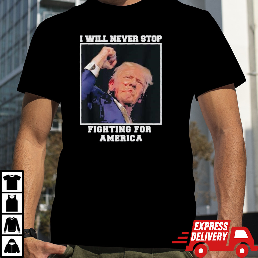 Donald Trump I Will Never Stop Fighting For America Shirt