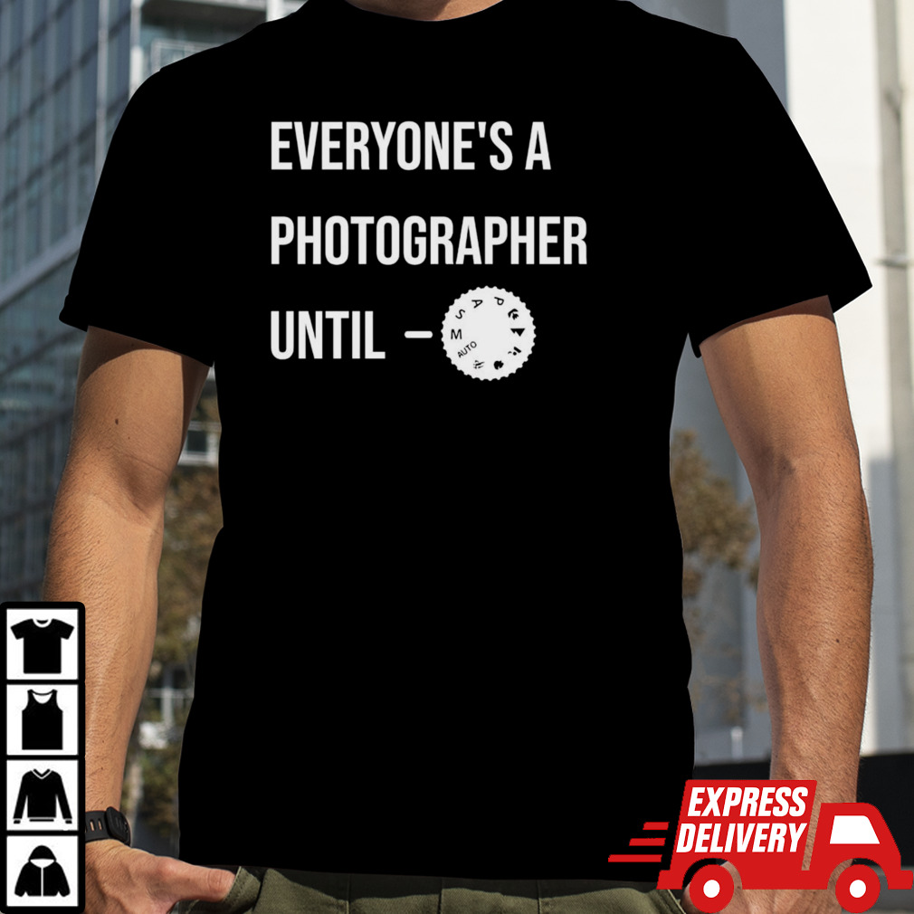 Everyone’s A Photographer Until Shirt