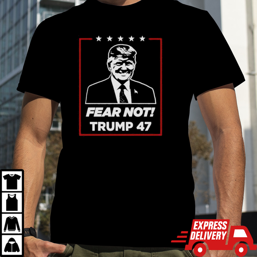 Fear Not! Trump 47 T shirt