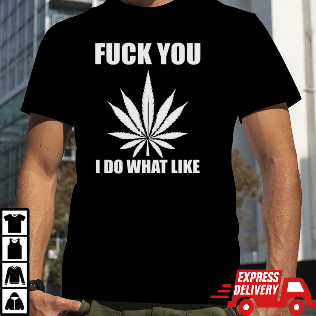 Fuck You I Do What I Like shirt