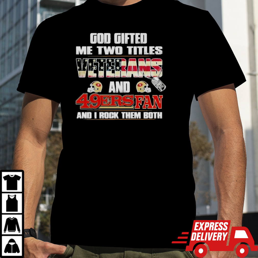 God Gifted Me Two Titles Veterans And San Francisco 49ers Fan And I Rock Them Both Shirt