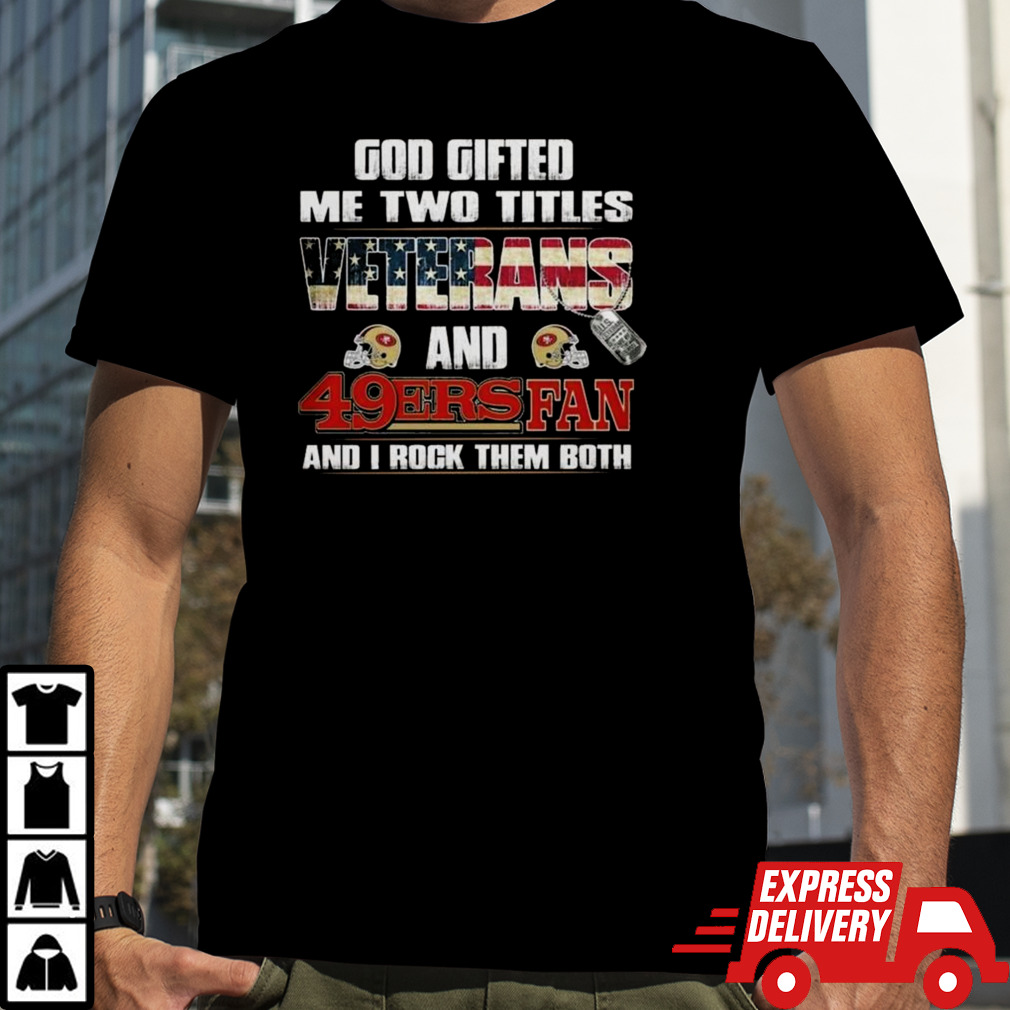 God Gifted Me Two Titles Veterans And San Francisco 49ers Fan And I Rock Them Both T-shirt