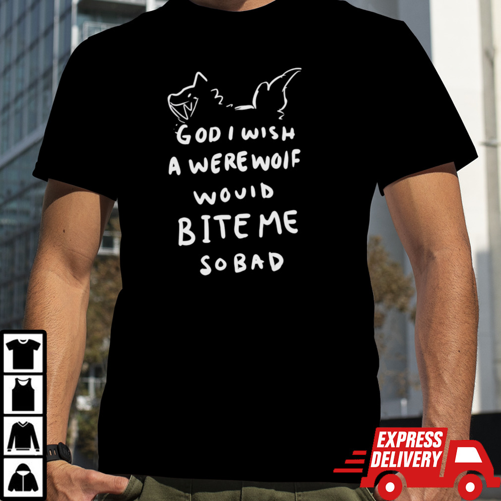 God i wish a were wolf would bite me so bad shirt