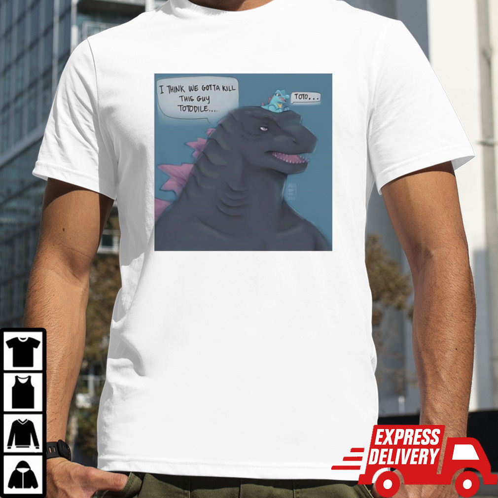 I Think We Gotta Kill This Guy Totodile Toto Shirt