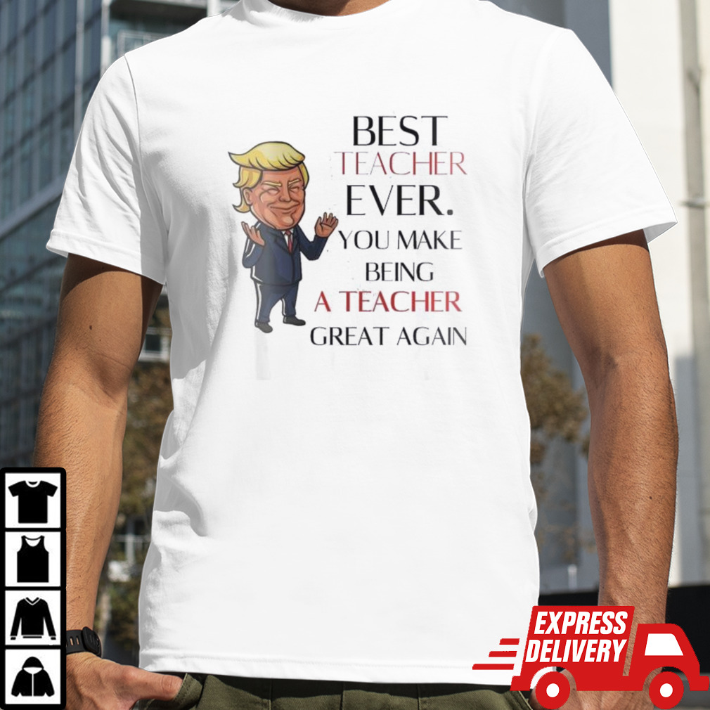 Donald Trump Best Teacher Ever You Make Being A Teacher Great Again Shirt