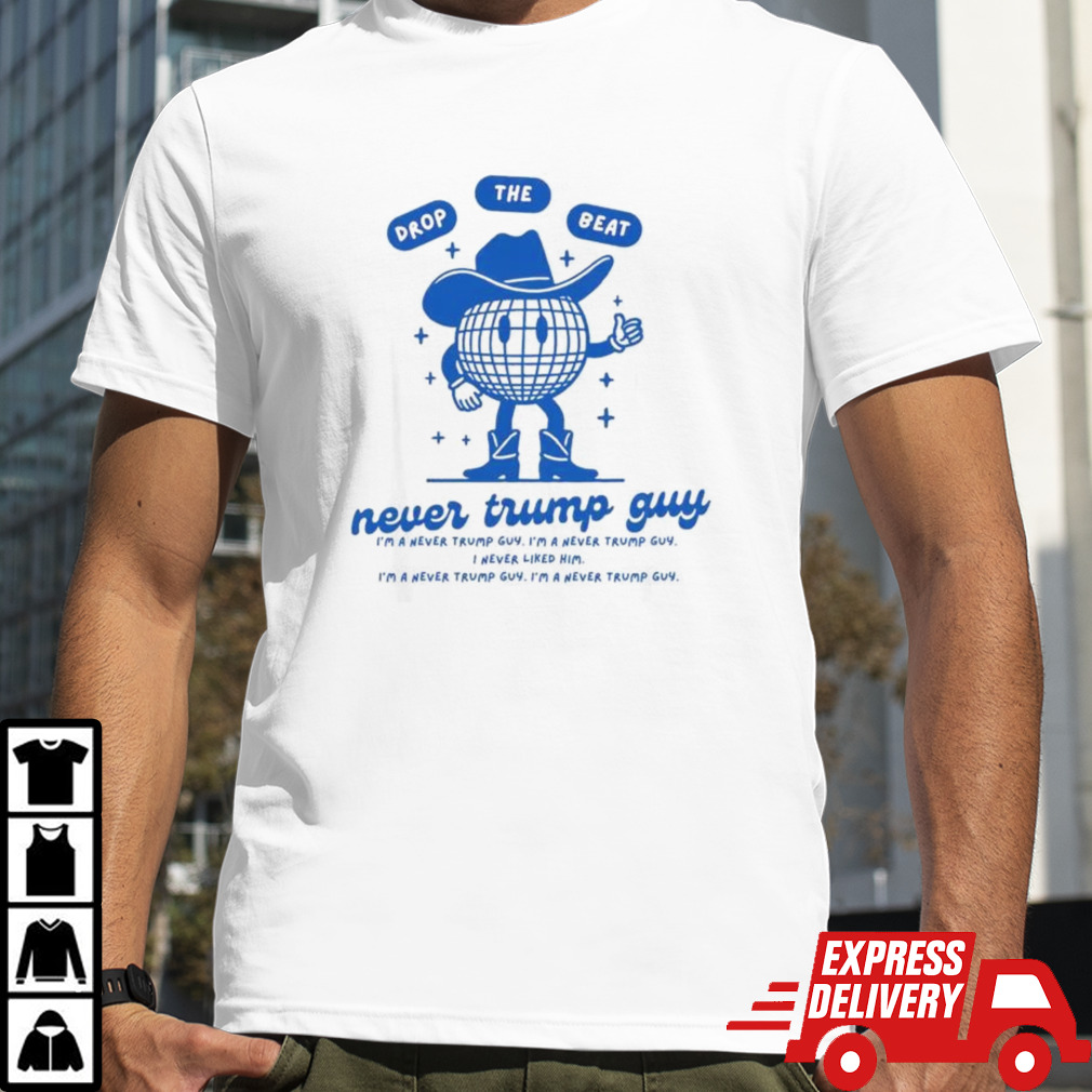 Drop The Beat Never Trump Guy I’m A Never Trump Guy I Never Liked Him Shirt