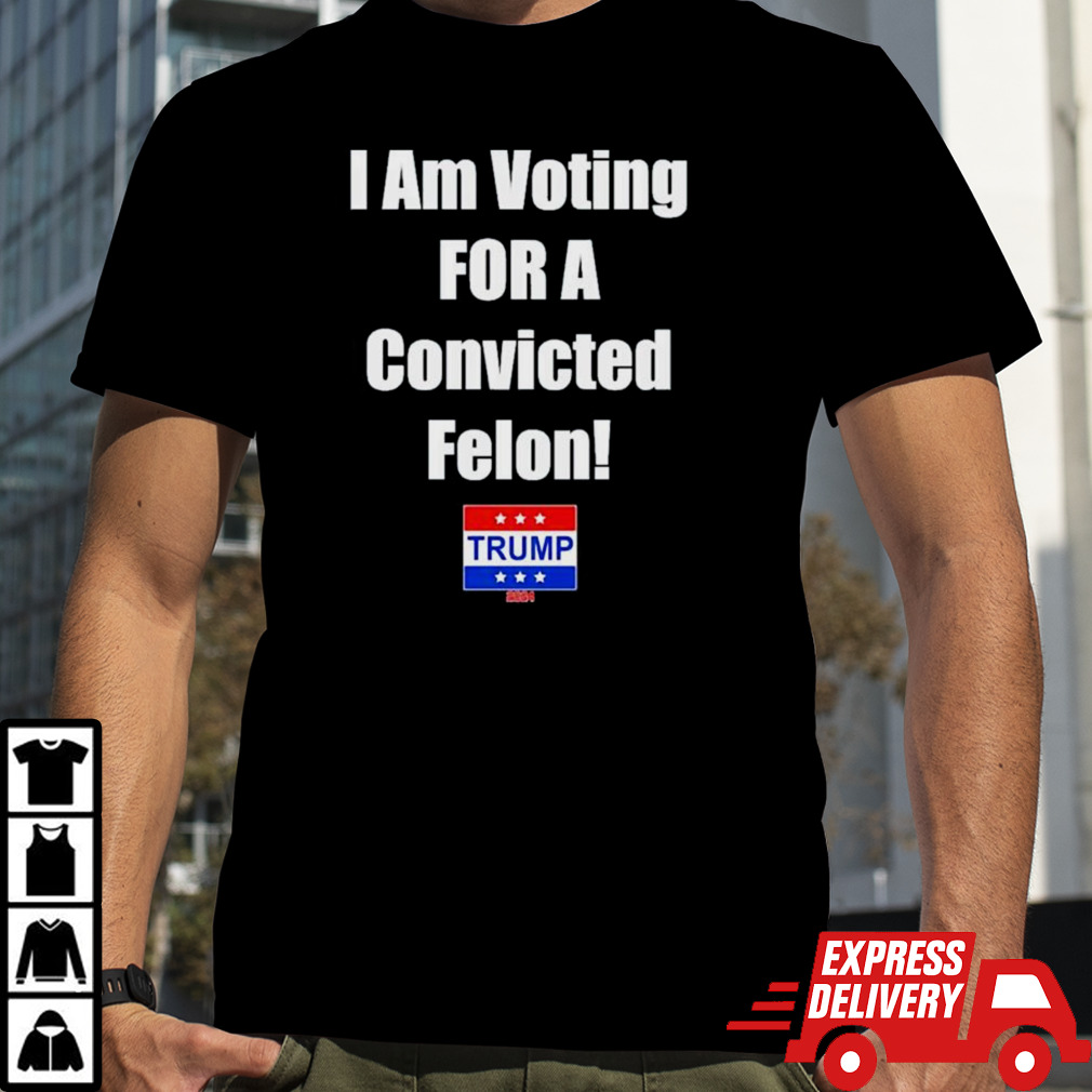 I Am Voting For A Convicted Felon Trump 2024 Shirt