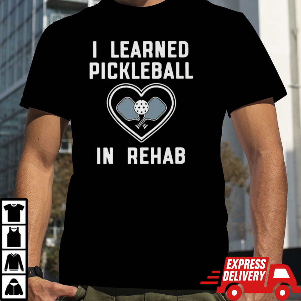 I Learned Pickleball In Rehab T-shirt