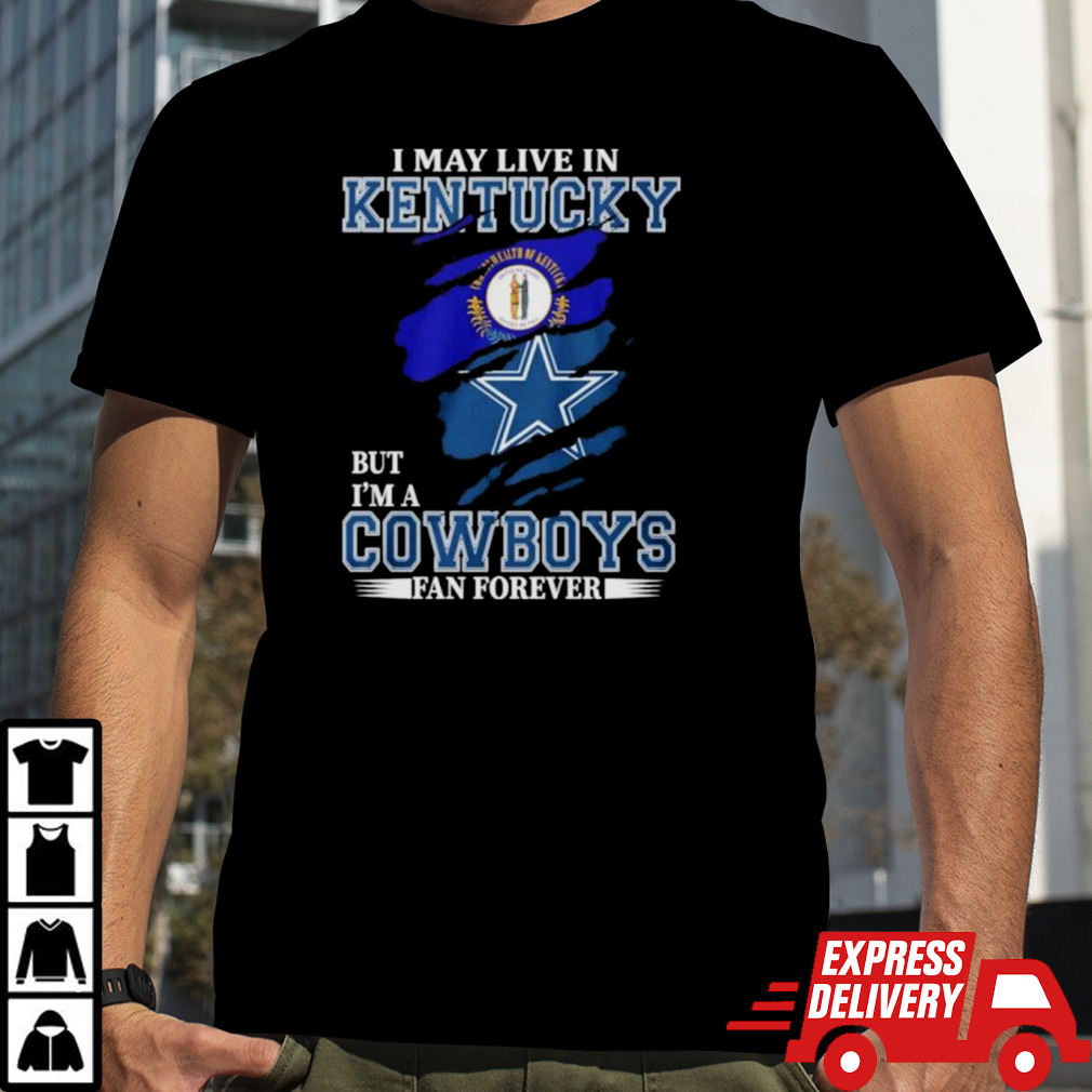 I May Live In Kentucky But I’m A Dallas Cowboys Fan Forever Shirt