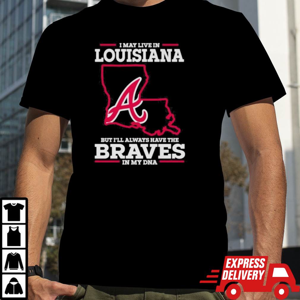 I May Live In Louisiana But I’ll Always Have The Braves In My DNA Shirt