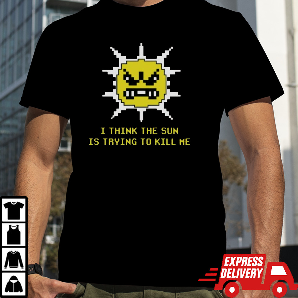 I Think The Sun Is Trying To Kill Me T-shirt