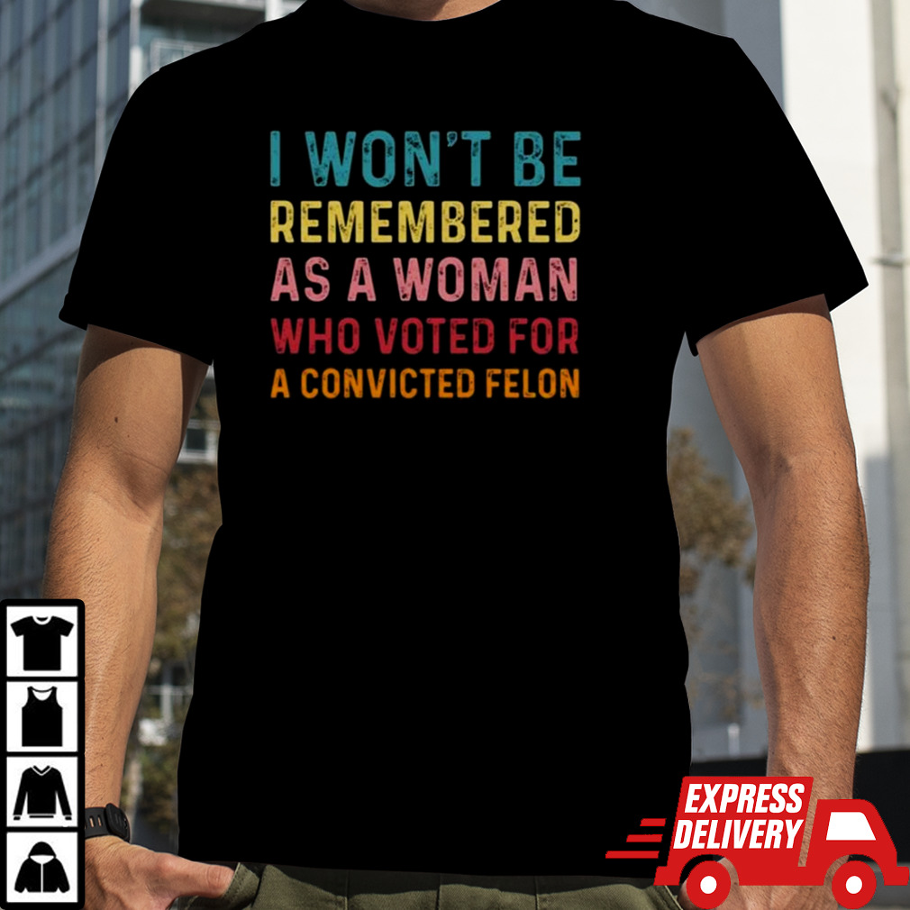 I Won’t Be Remembered As A Woman Who Voted For A Convicted Felon T-shirt