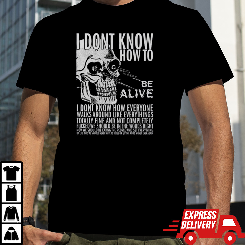 I dont know how to be alive shirt