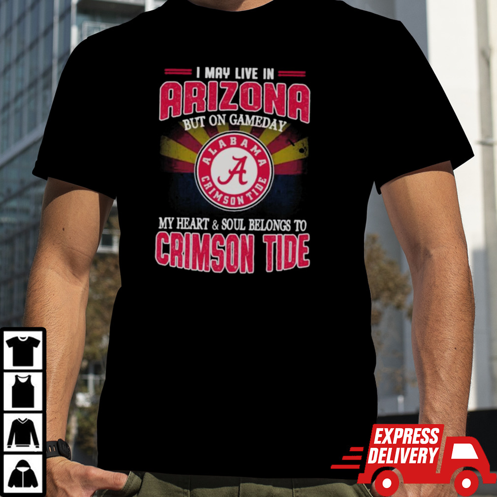 I may live in Arizona but on gameday my heart and soul belongs to Alabama Crimson Tide shirt