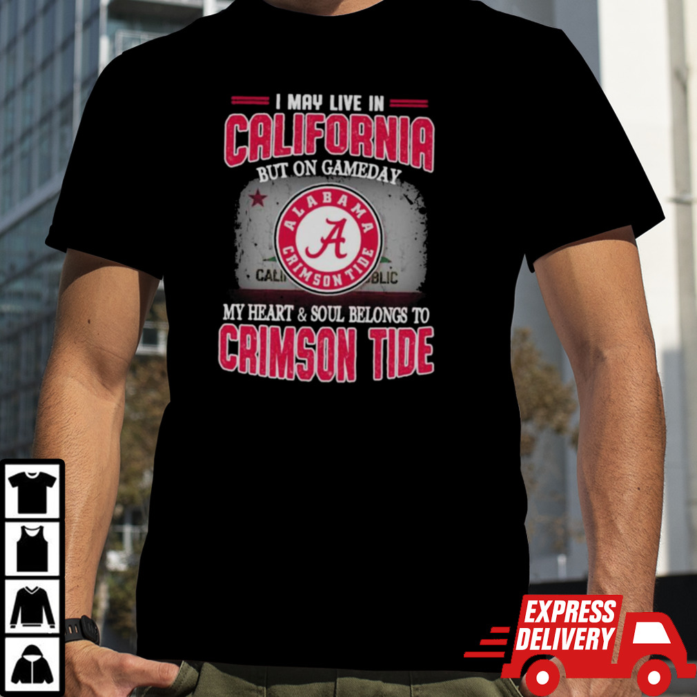 I may live in California but on gameday my heart and soul belongs to Alabama Crimson Tide shirt