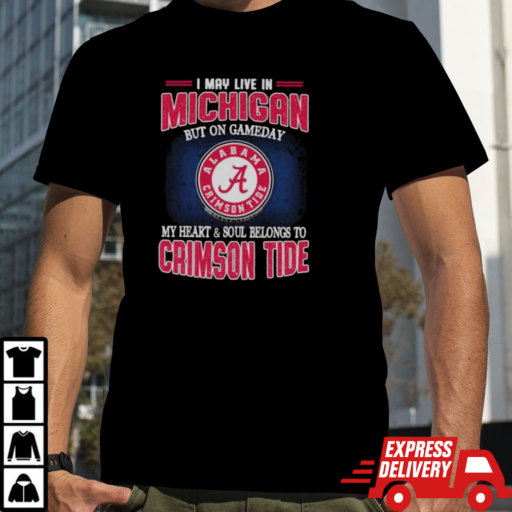 I may live in Michigan but on gameday my heart and soul belongs to Alabama Crimson Tide shirt