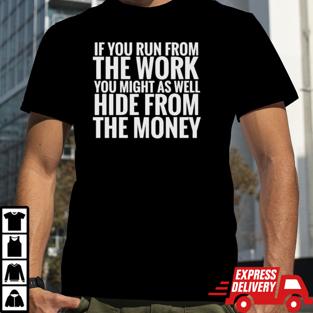 If You Run From The Work You Might As Well Hide From The Money T-shirt