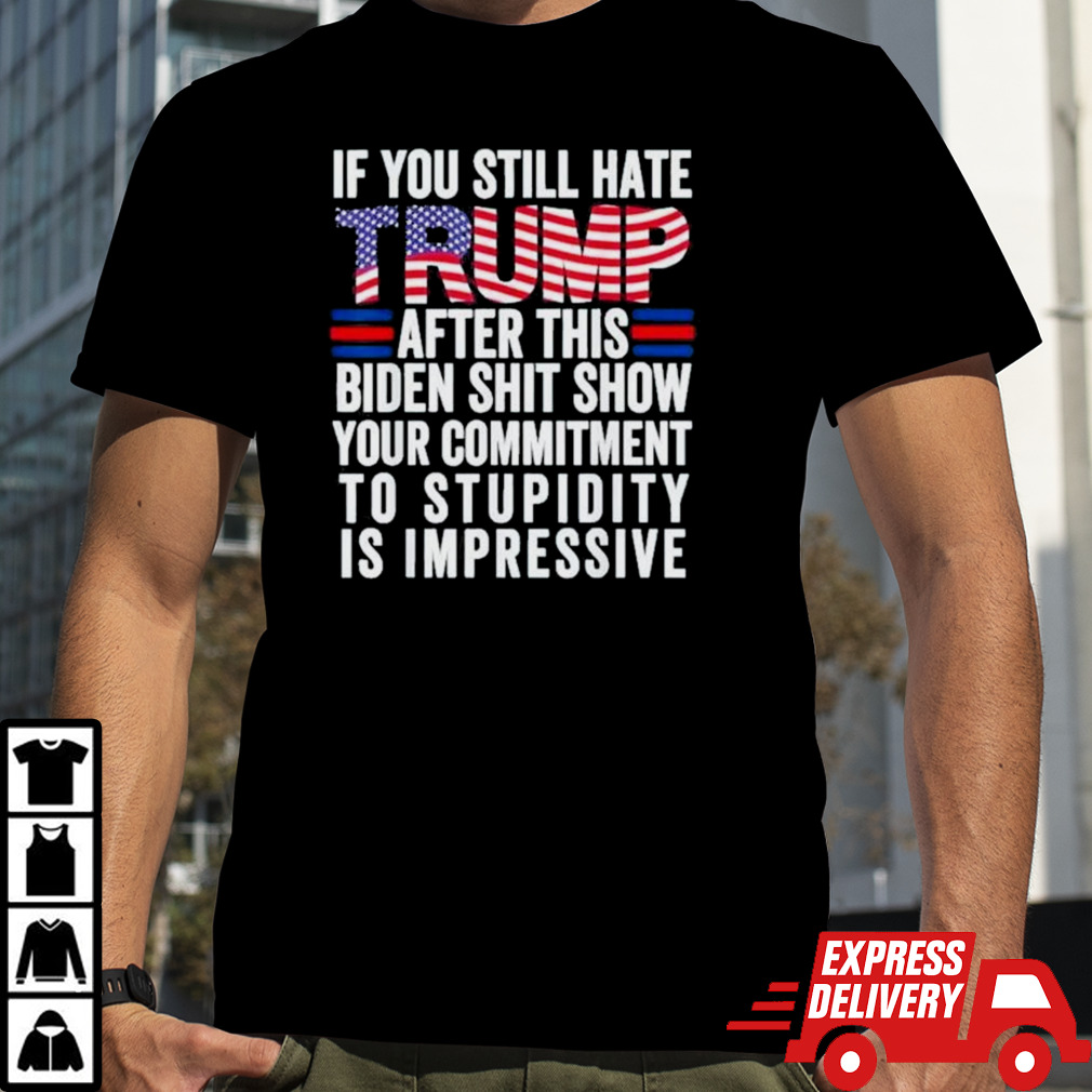 If You Still Hate Trump After This Biden Shit Show Your Commitment To Stupidity Is Impressive Vote Trump Shirt